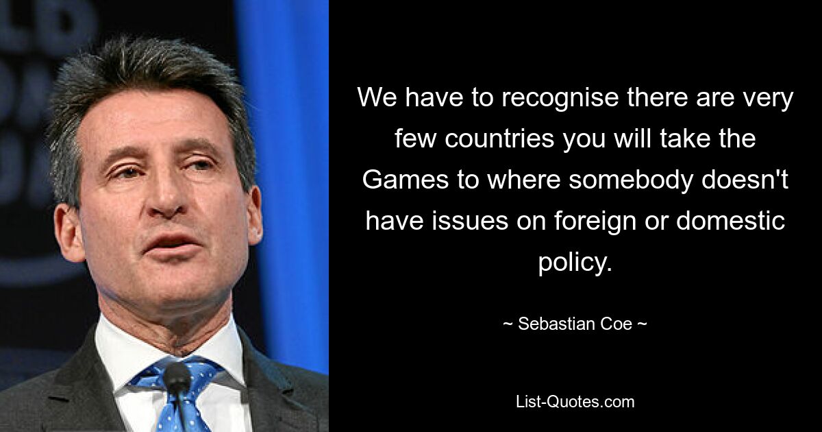 We have to recognise there are very few countries you will take the Games to where somebody doesn't have issues on foreign or domestic policy. — © Sebastian Coe