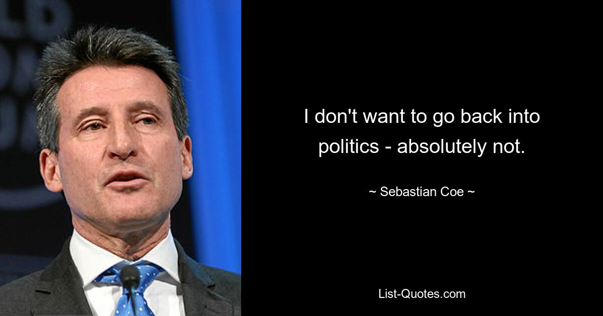 I don't want to go back into politics - absolutely not. — © Sebastian Coe