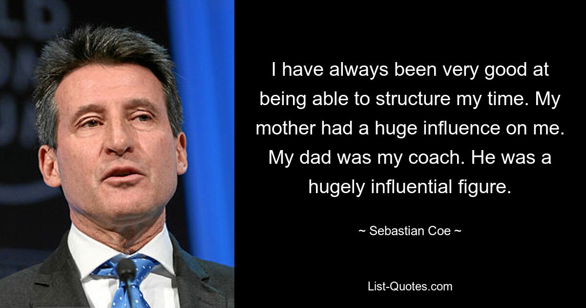 I have always been very good at being able to structure my time. My mother had a huge influence on me. My dad was my coach. He was a hugely influential figure. — © Sebastian Coe