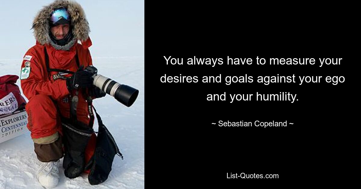 You always have to measure your desires and goals against your ego and your humility. — © Sebastian Copeland