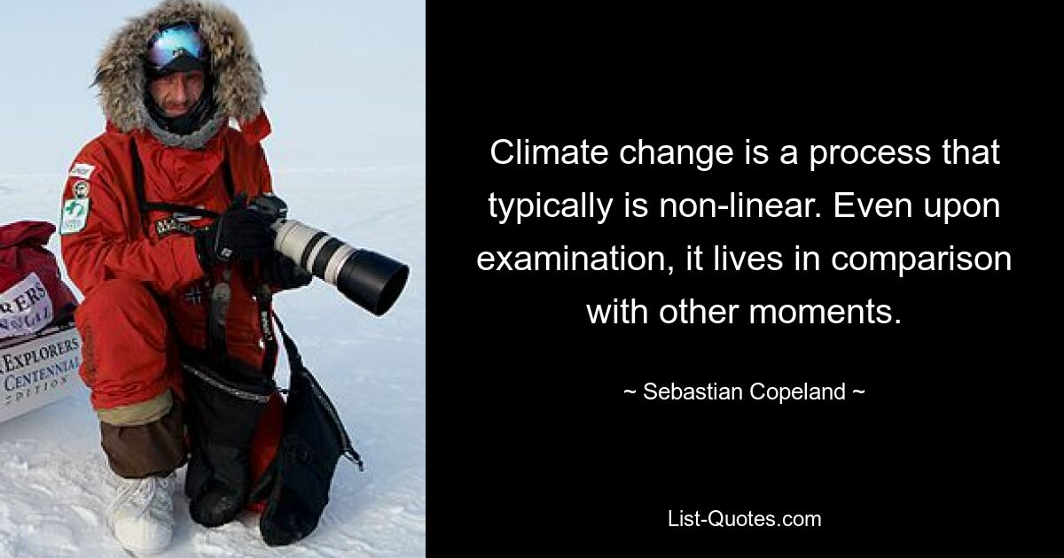 Climate change is a process that typically is non-linear. Even upon examination, it lives in comparison with other moments. — © Sebastian Copeland