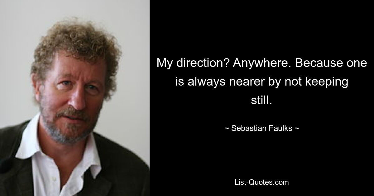 My direction? Anywhere. Because one is always nearer by not keeping still. — © Sebastian Faulks