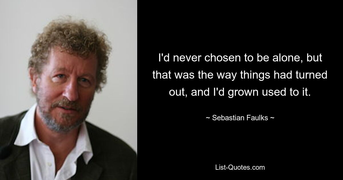 I'd never chosen to be alone, but that was the way things had turned out, and I'd grown used to it. — © Sebastian Faulks