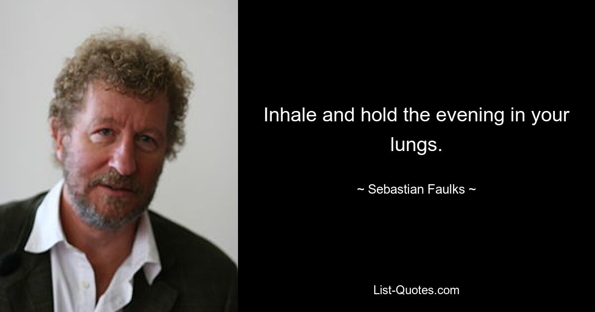 Inhale and hold the evening in your lungs. — © Sebastian Faulks