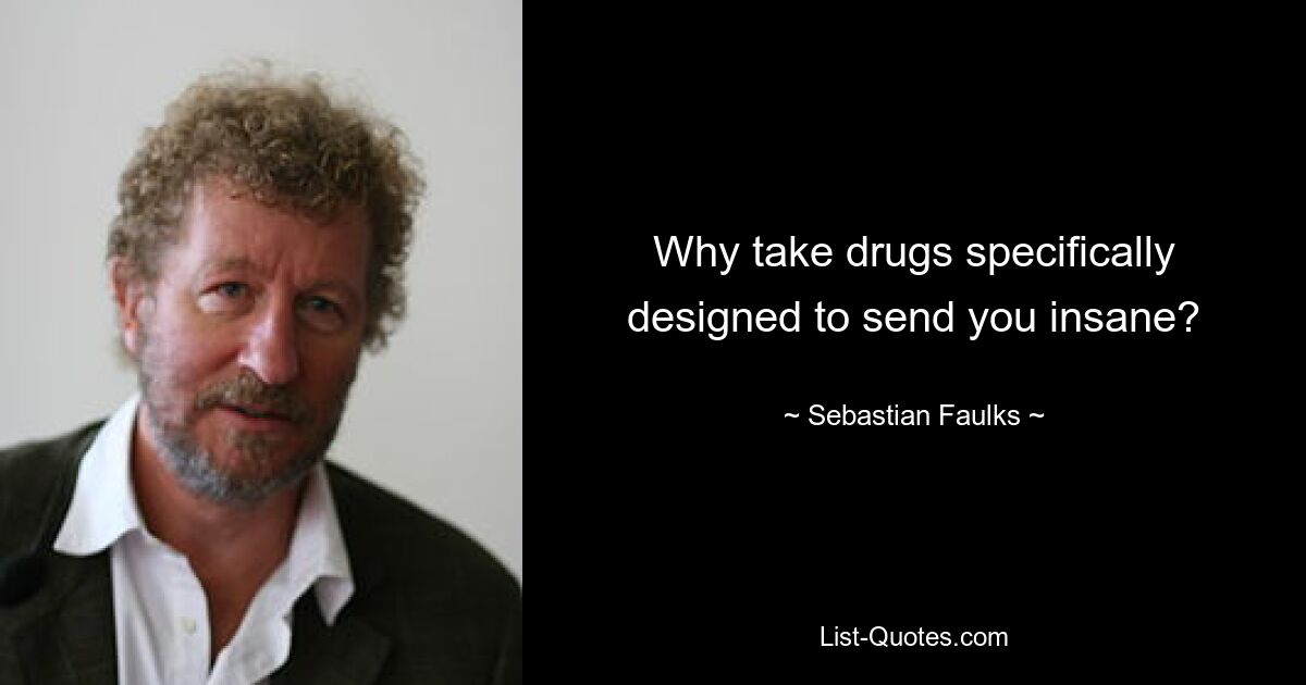 Why take drugs specifically designed to send you insane? — © Sebastian Faulks