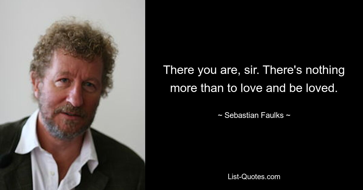 There you are, sir. There's nothing more than to love and be loved. — © Sebastian Faulks