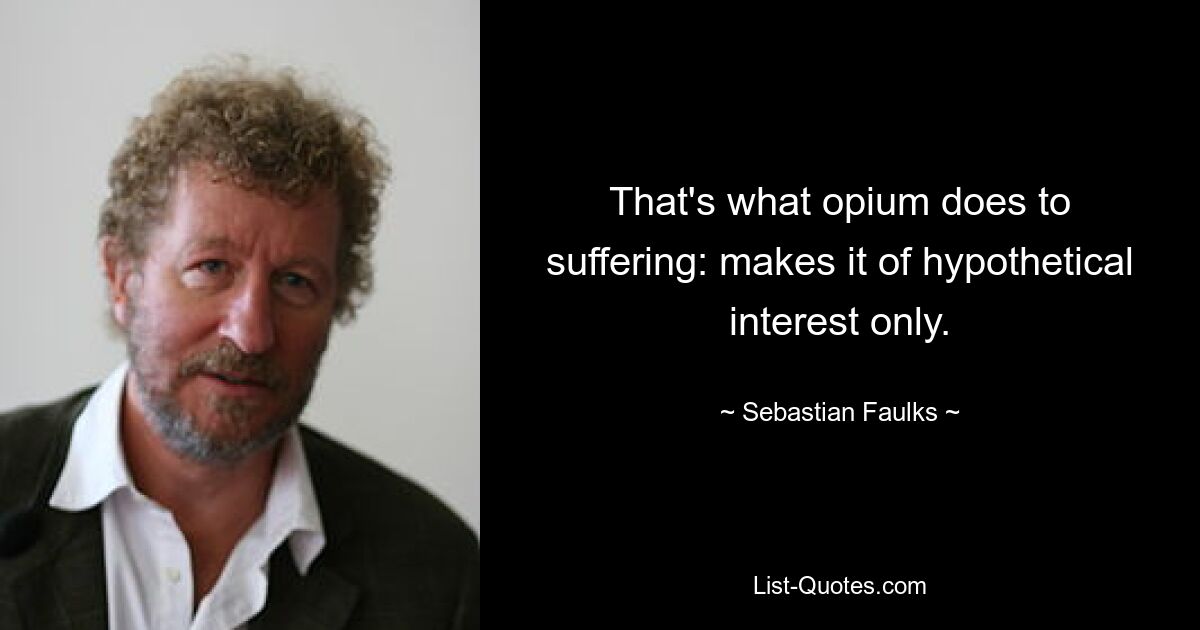 That's what opium does to suffering: makes it of hypothetical interest only. — © Sebastian Faulks