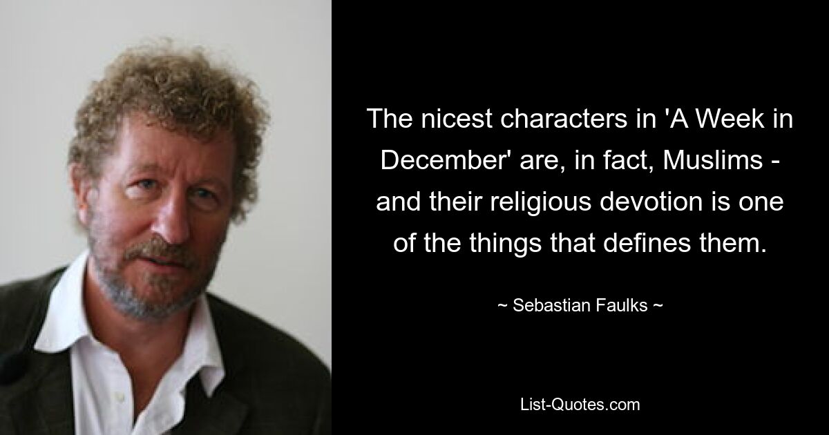 The nicest characters in 'A Week in December' are, in fact, Muslims - and their religious devotion is one of the things that defines them. — © Sebastian Faulks