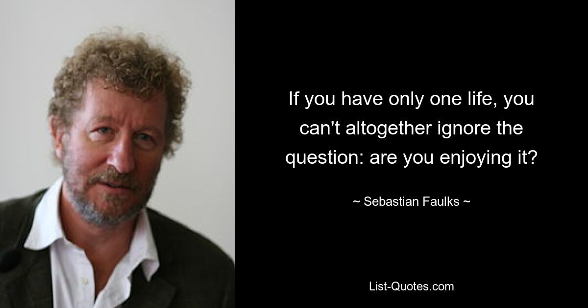 If you have only one life, you can't altogether ignore the question: are you enjoying it? — © Sebastian Faulks