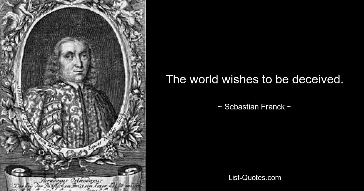 The world wishes to be deceived. — © Sebastian Franck