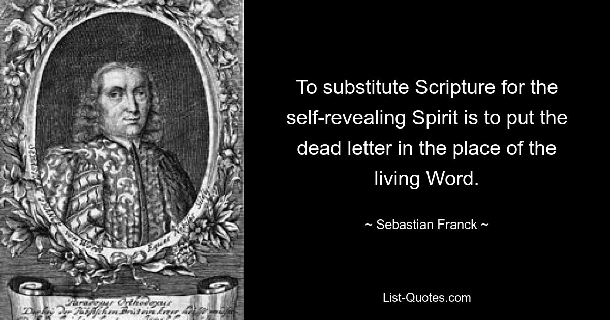 To substitute Scripture for the self-revealing Spirit is to put the dead letter in the place of the living Word. — © Sebastian Franck