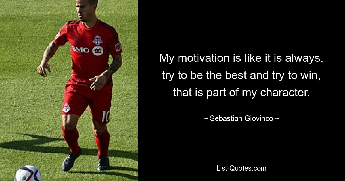 My motivation is like it is always, try to be the best and try to win, that is part of my character. — © Sebastian Giovinco