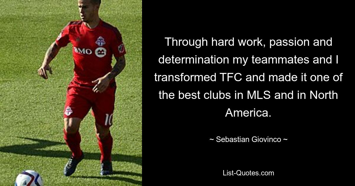 Through hard work, passion and determination my teammates and I transformed TFC and made it one of the best clubs in MLS and in North America. — © Sebastian Giovinco