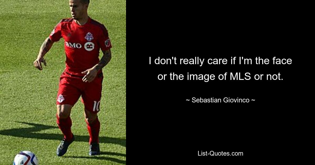 I don't really care if I'm the face or the image of MLS or not. — © Sebastian Giovinco