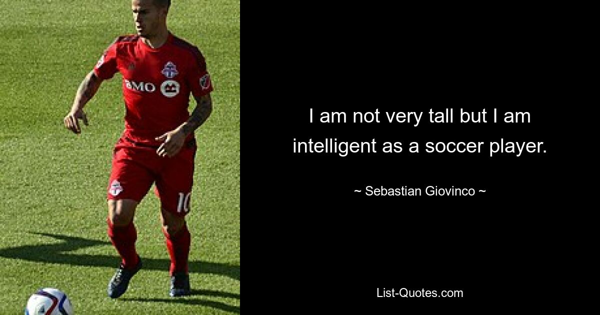 I am not very tall but I am intelligent as a soccer player. — © Sebastian Giovinco