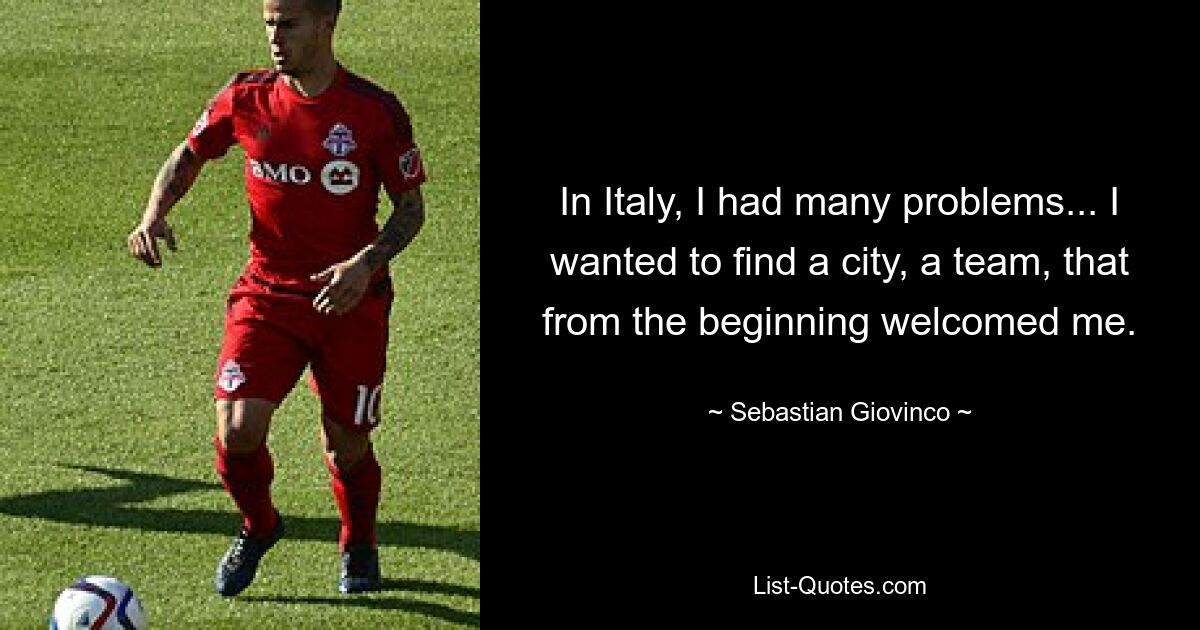 In Italien hatte ich viele Probleme ... Ich wollte eine Stadt, ein Team finden, das mich von Anfang an willkommen hieß. — © Sebastian Giovinco