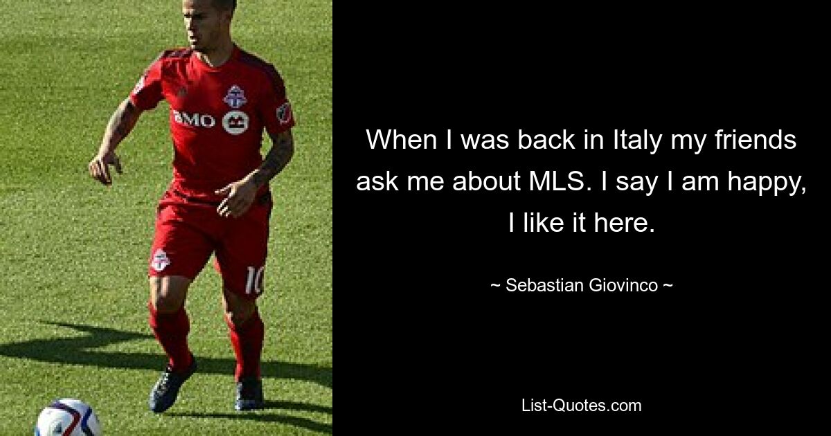 When I was back in Italy my friends ask me about MLS. I say I am happy, I like it here. — © Sebastian Giovinco