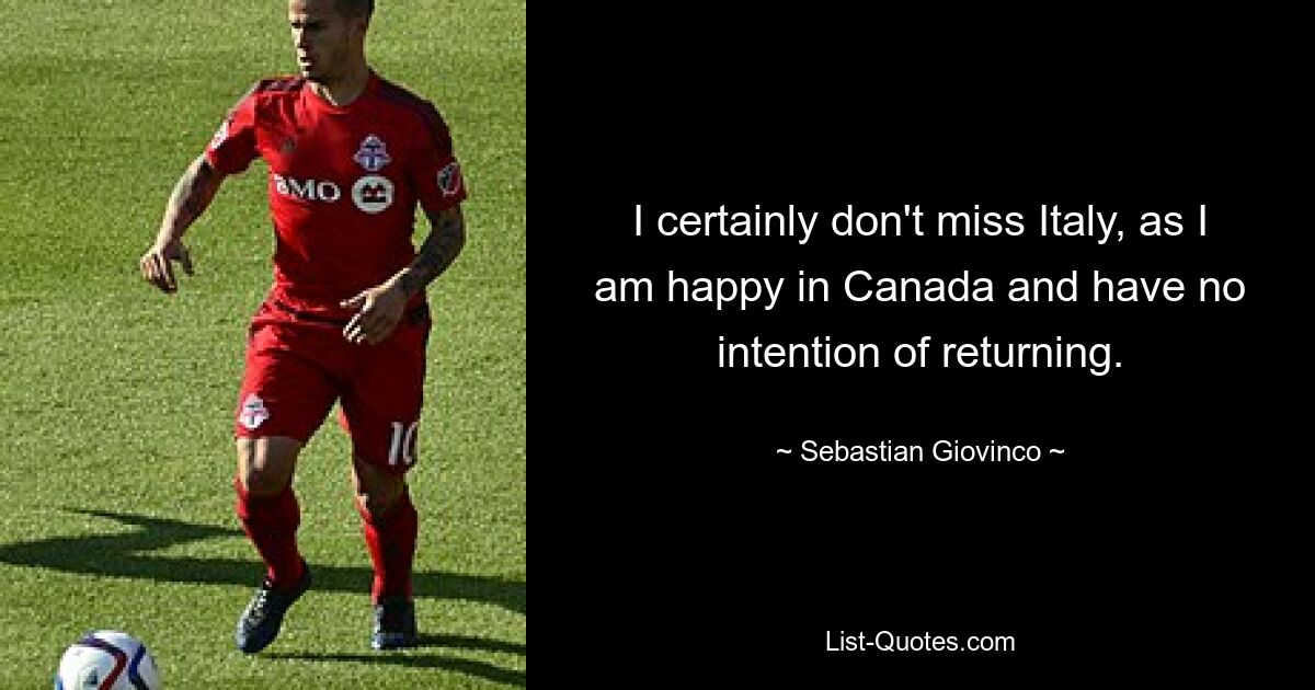 I certainly don't miss Italy, as I am happy in Canada and have no intention of returning. — © Sebastian Giovinco