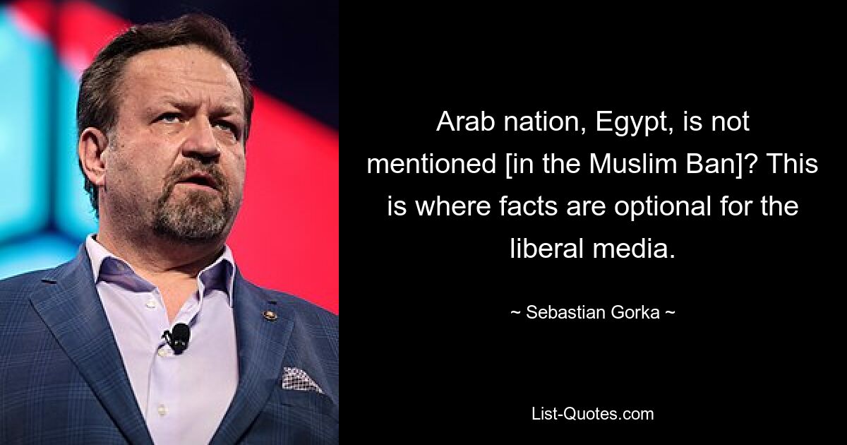 Arab nation, Egypt, is not mentioned [in the Muslim Ban]? This is where facts are optional for the liberal media. — © Sebastian Gorka