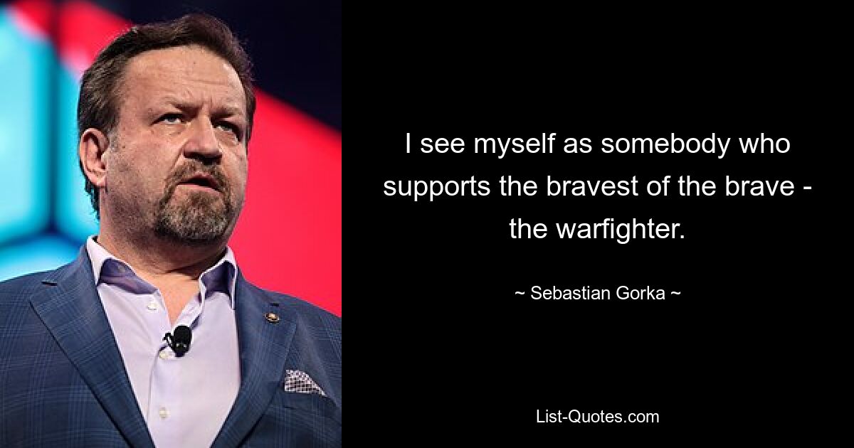 I see myself as somebody who supports the bravest of the brave - the warfighter. — © Sebastian Gorka