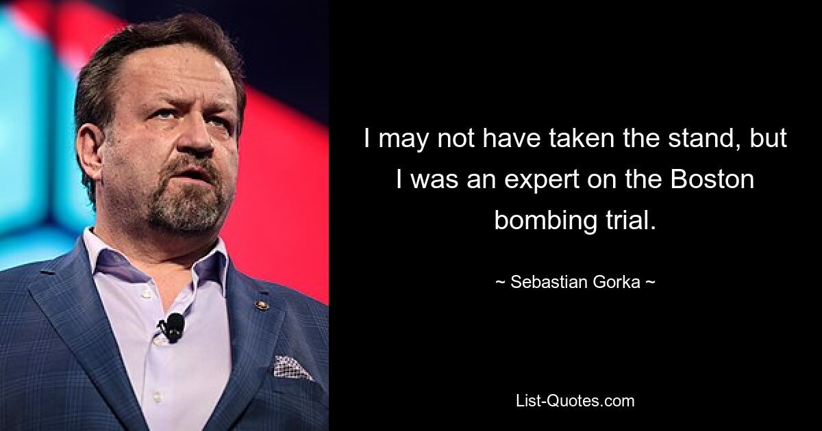 I may not have taken the stand, but I was an expert on the Boston bombing trial. — © Sebastian Gorka