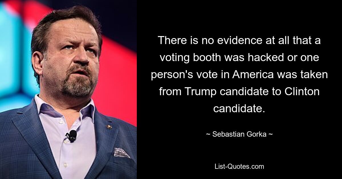 There is no evidence at all that a voting booth was hacked or one person's vote in America was taken from Trump candidate to Clinton candidate. — © Sebastian Gorka