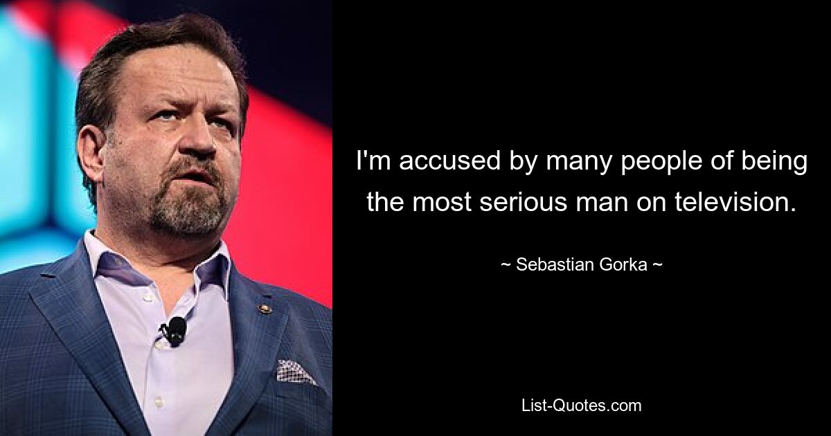 I'm accused by many people of being the most serious man on television. — © Sebastian Gorka