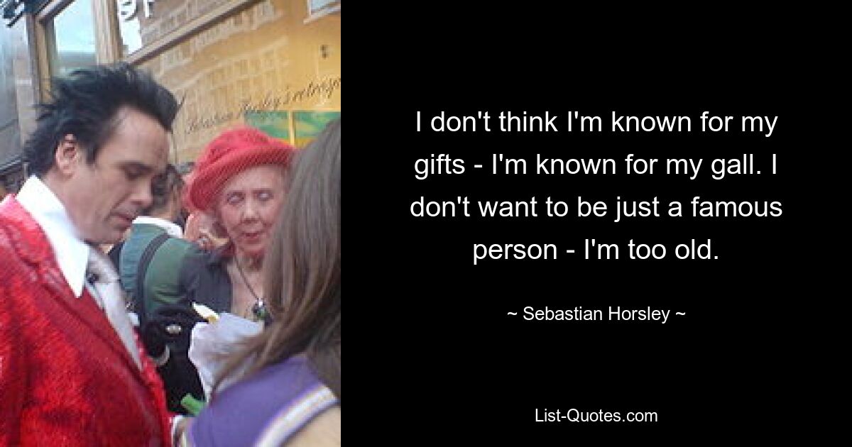 I don't think I'm known for my gifts - I'm known for my gall. I don't want to be just a famous person - I'm too old. — © Sebastian Horsley