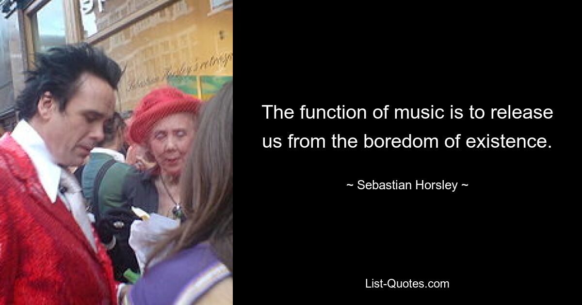 The function of music is to release us from the boredom of existence. — © Sebastian Horsley