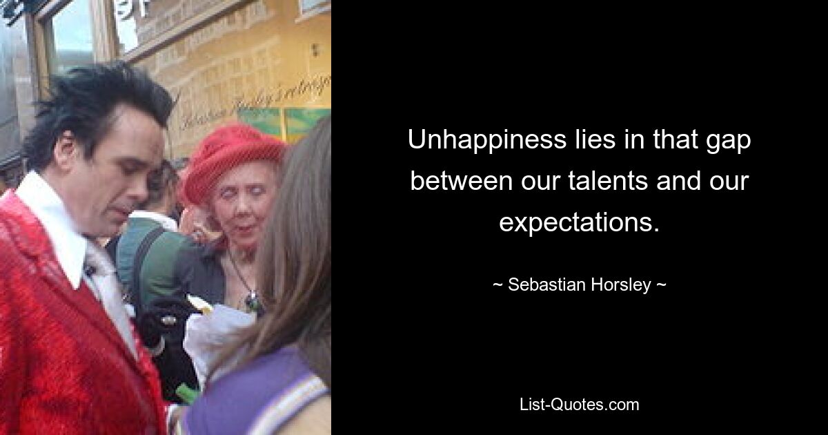 Unhappiness lies in that gap between our talents and our expectations. — © Sebastian Horsley