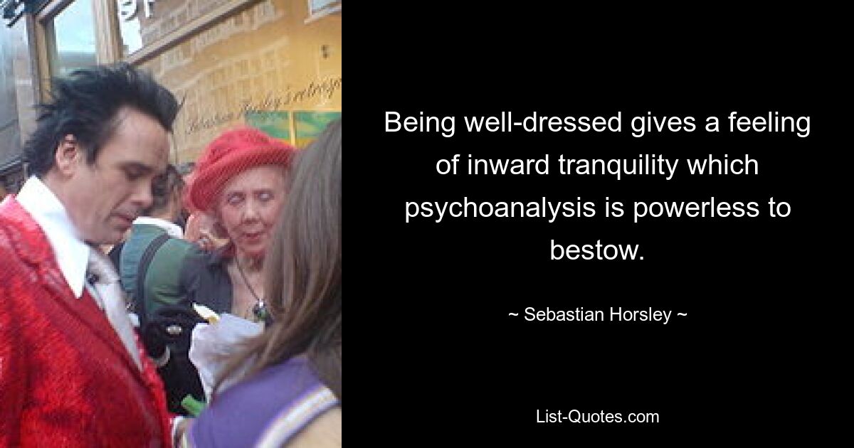 Being well-dressed gives a feeling of inward tranquility which psychoanalysis is powerless to bestow. — © Sebastian Horsley