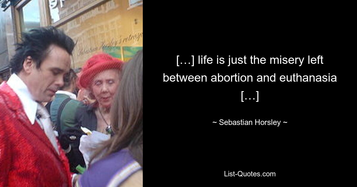 […] life is just the misery left between abortion and euthanasia […] — © Sebastian Horsley