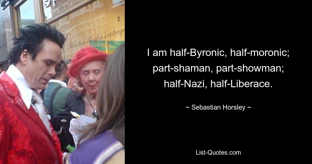 I am half-Byronic, half-moronic; part-shaman, part-showman; half-Nazi, half-Liberace. — © Sebastian Horsley