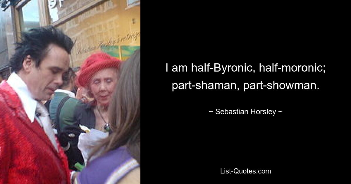 I am half-Byronic, half-moronic; part-shaman, part-showman. — © Sebastian Horsley