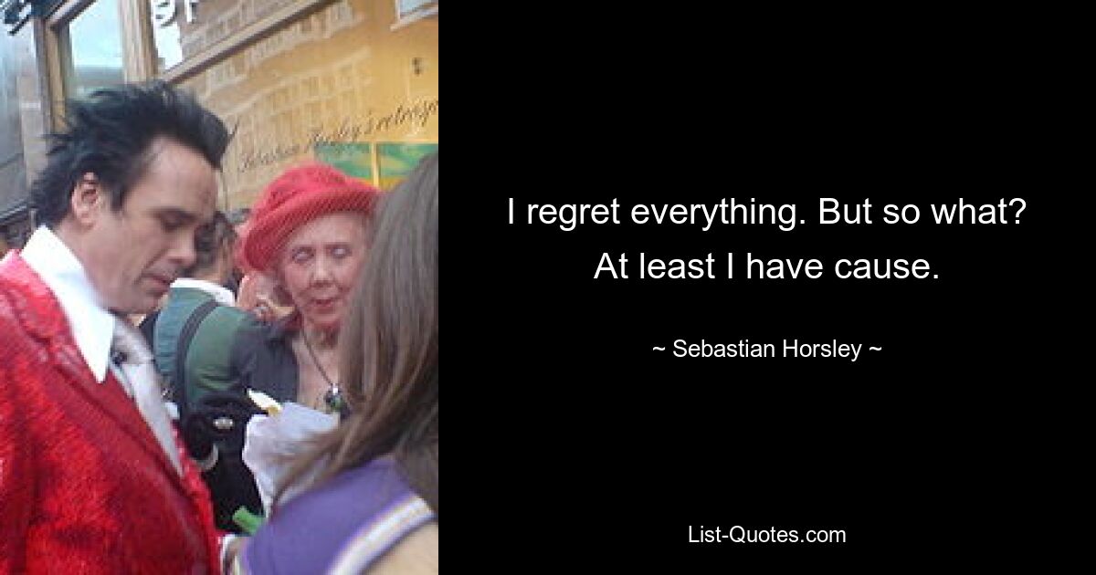 I regret everything. But so what? At least I have cause. — © Sebastian Horsley