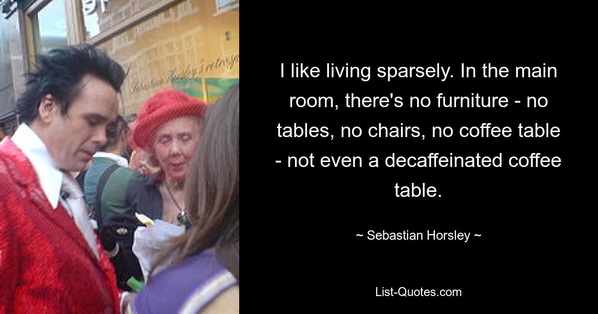 I like living sparsely. In the main room, there's no furniture - no tables, no chairs, no coffee table - not even a decaffeinated coffee table. — © Sebastian Horsley