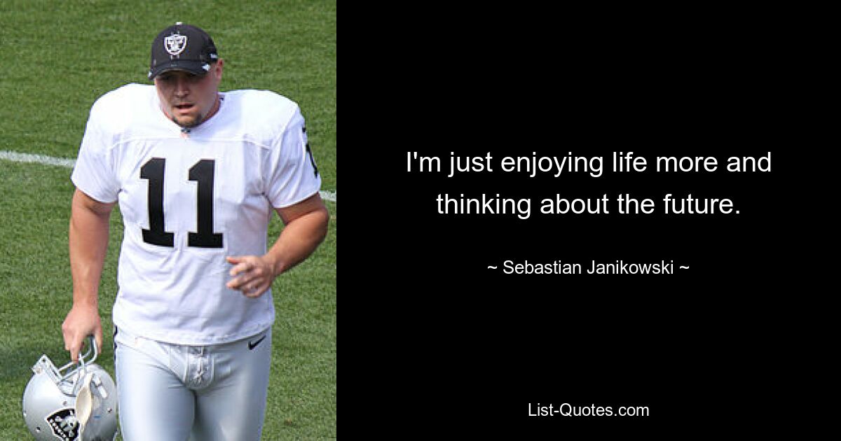 I'm just enjoying life more and thinking about the future. — © Sebastian Janikowski