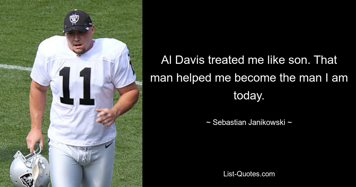 Al Davis treated me like son. That man helped me become the man I am today. — © Sebastian Janikowski