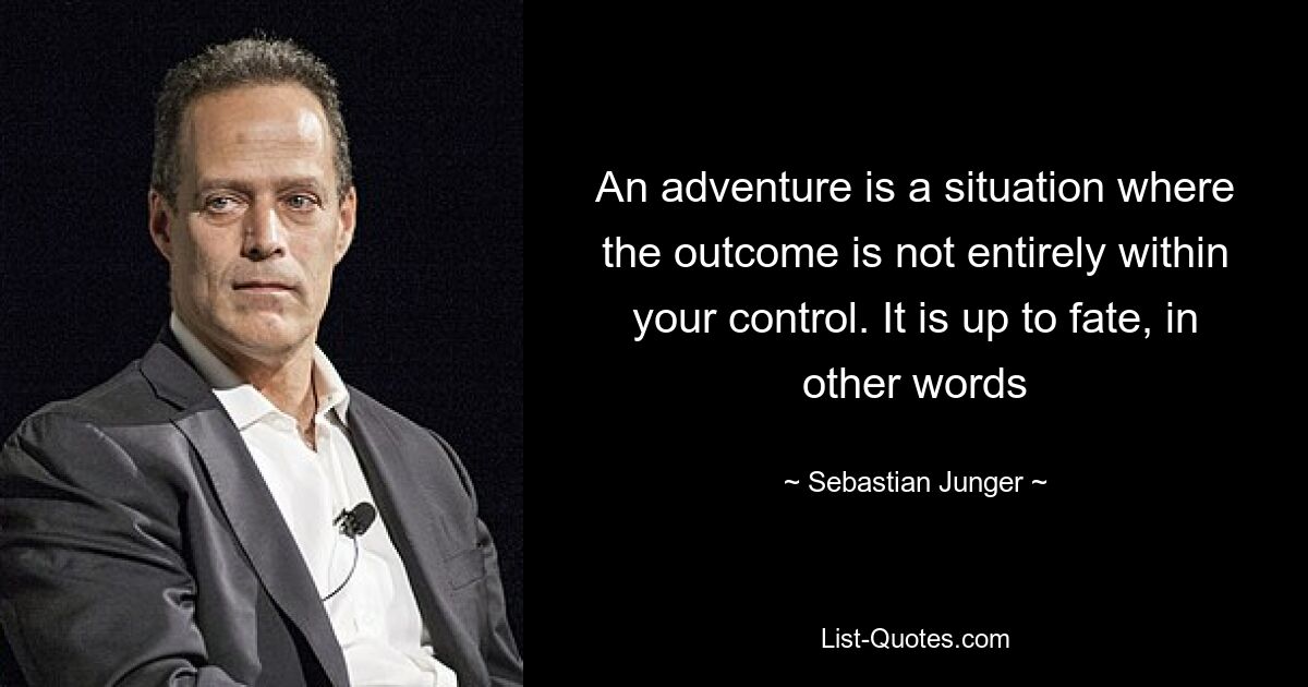 An adventure is a situation where the outcome is not entirely within your control. It is up to fate, in other words — © Sebastian Junger