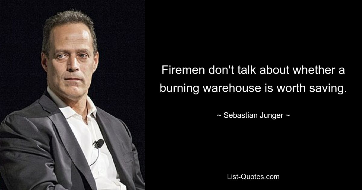 Firemen don't talk about whether a burning warehouse is worth saving. — © Sebastian Junger