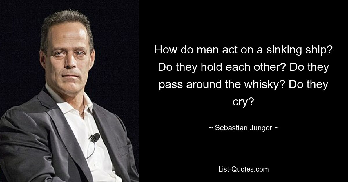 How do men act on a sinking ship? Do they hold each other? Do they pass around the whisky? Do they cry? — © Sebastian Junger