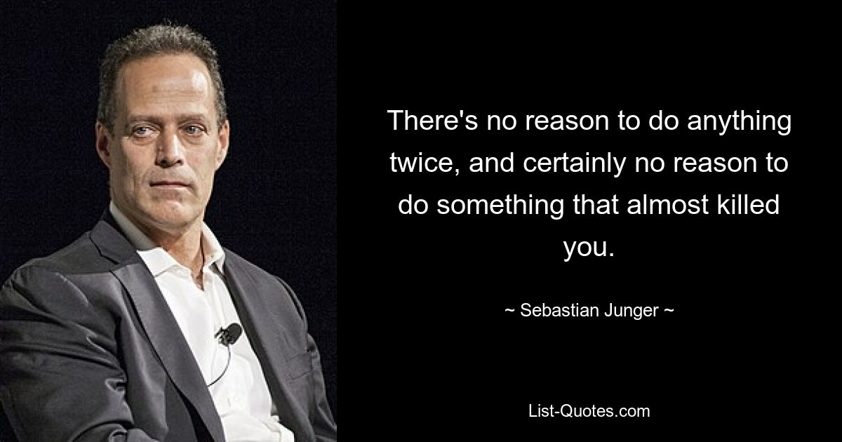 There's no reason to do anything twice, and certainly no reason to do something that almost killed you. — © Sebastian Junger