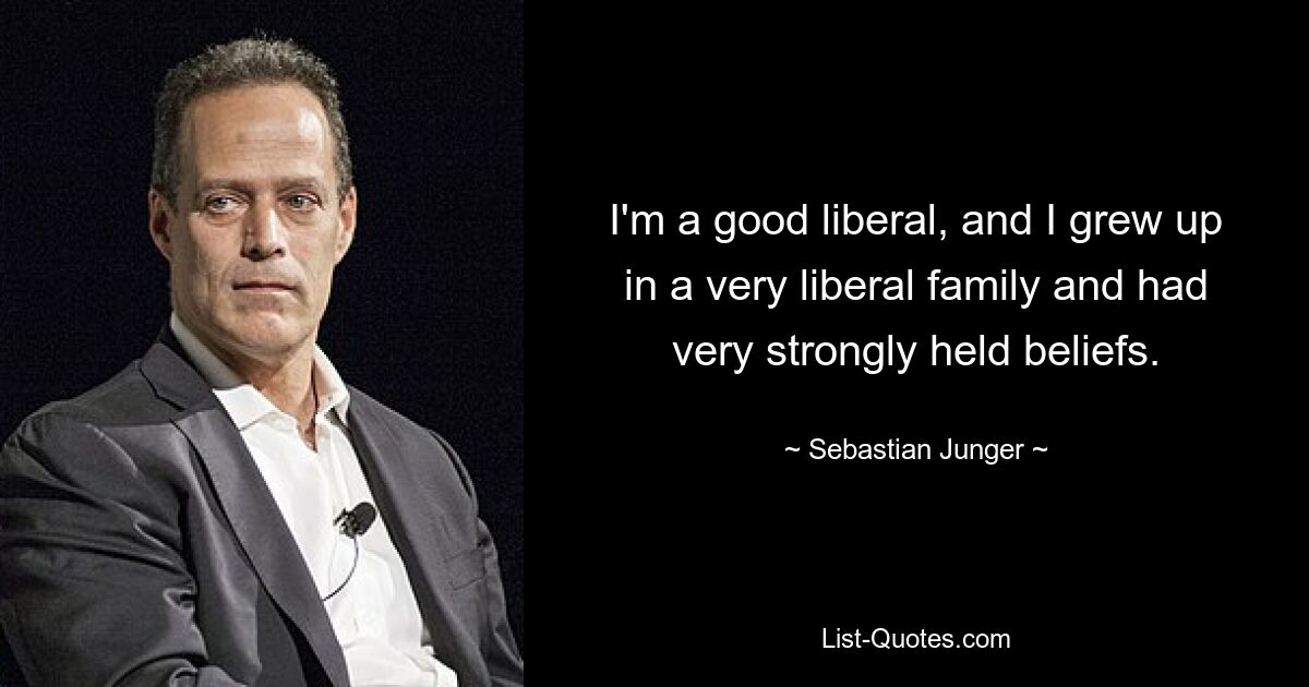 I'm a good liberal, and I grew up in a very liberal family and had very strongly held beliefs. — © Sebastian Junger