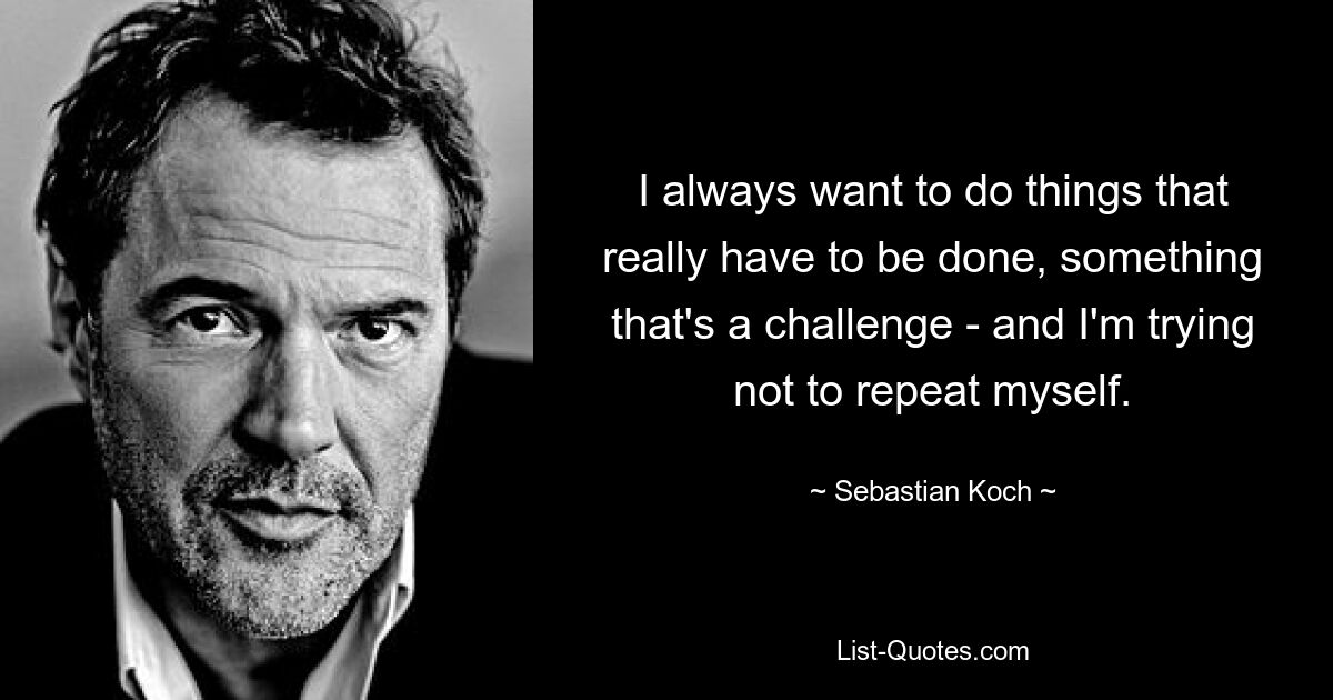 I always want to do things that really have to be done, something that's a challenge - and I'm trying not to repeat myself. — © Sebastian Koch