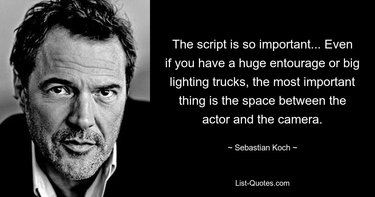 The script is so important... Even if you have a huge entourage or big lighting trucks, the most important thing is the space between the actor and the camera. — © Sebastian Koch