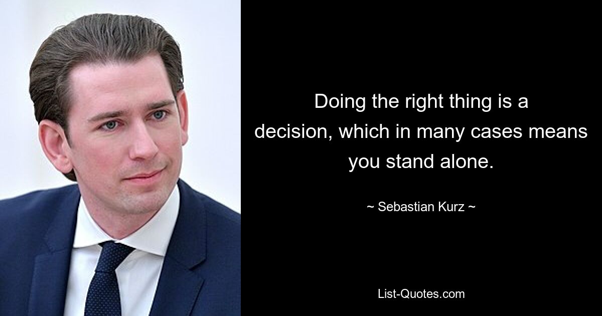 Doing the right thing is a decision, which in many cases means you stand alone. — © Sebastian Kurz