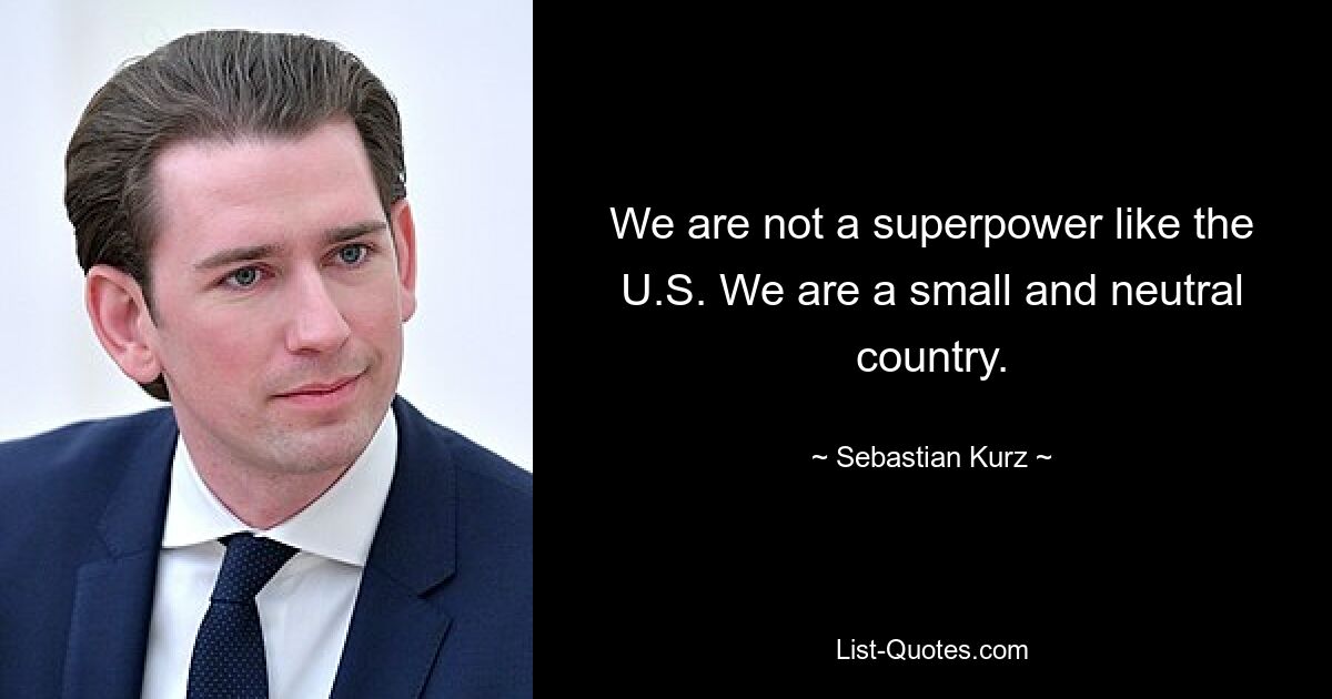 Wir sind keine Supermacht wie die USA. Wir sind ein kleines und neutrales Land. — © Sebastian Kurz