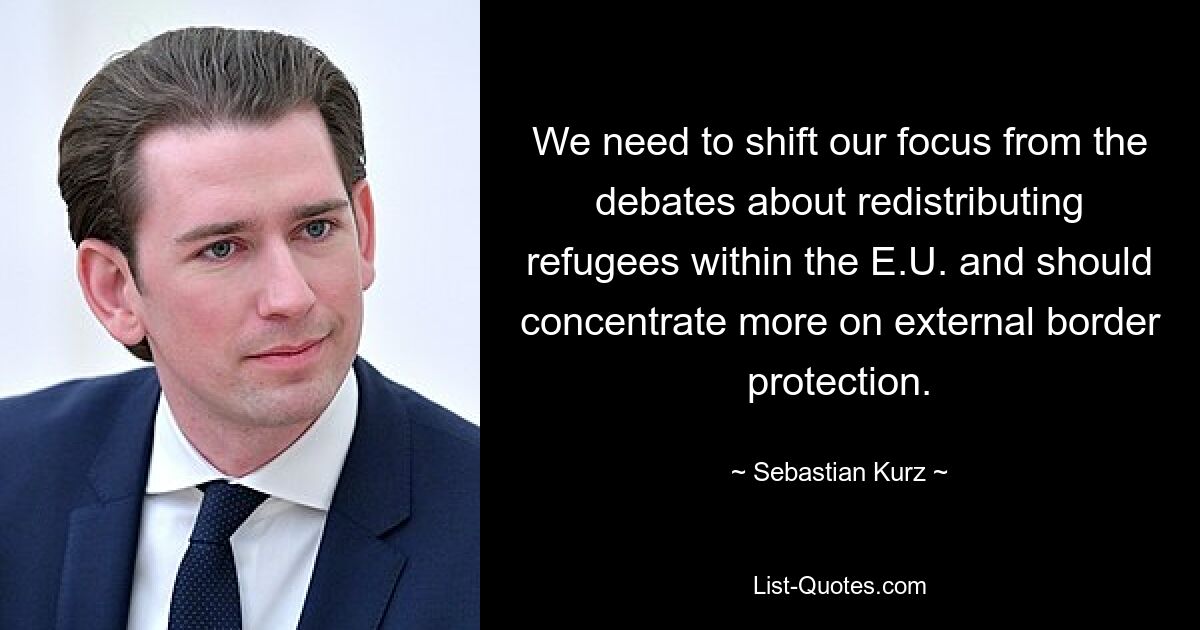 We need to shift our focus from the debates about redistributing refugees within the E.U. and should concentrate more on external border protection. — © Sebastian Kurz