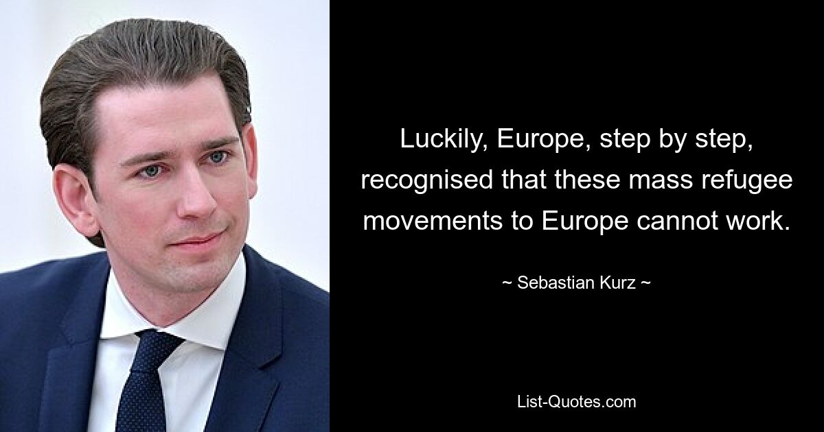 Luckily, Europe, step by step, recognised that these mass refugee movements to Europe cannot work. — © Sebastian Kurz