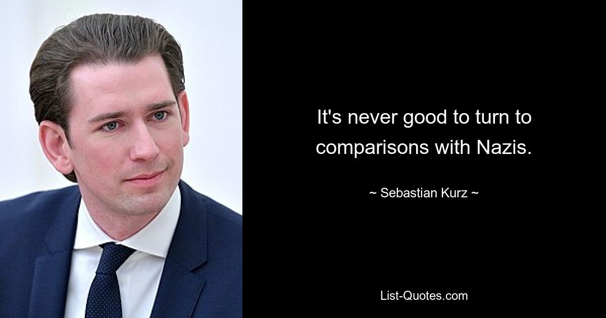 It's never good to turn to comparisons with Nazis. — © Sebastian Kurz